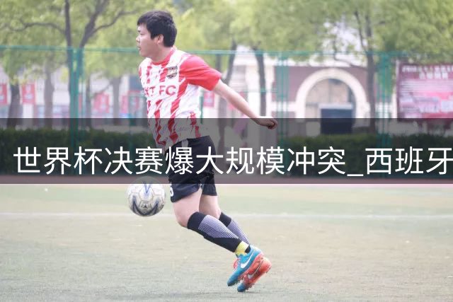 世界杯决赛爆大规模冲突 西班牙加时绝杀遭阿根廷球员围攻