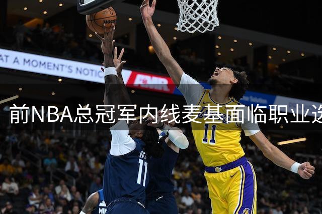 前NBA总冠军内线麦基面临职业选择：日本联赛邀约在握，CBA前景未定