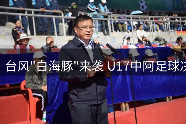 台风"白海豚"来袭 U17中阿足球决赛临时取消观众入场