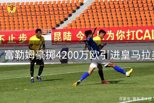 富勒姆豪掷4200万欧引进皇马拉美锋线新星 合同锁定至2031年