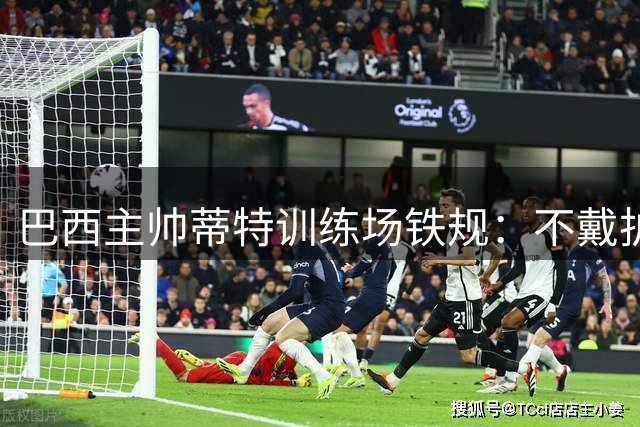 巴西主帅蒂特训练场铁规：不戴护腿板培养球员间尊重意识