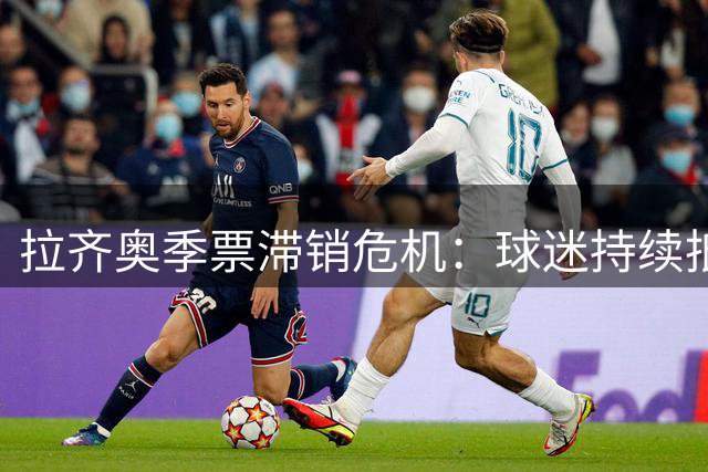 拉齐奥季票滞销危机：球迷持续抵制致18620席位空置