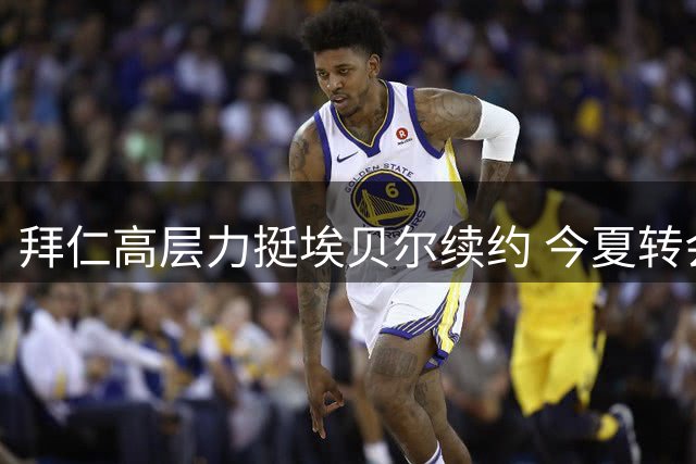 拜仁高层力挺埃贝尔续约 今夏转会操作获内部认可
