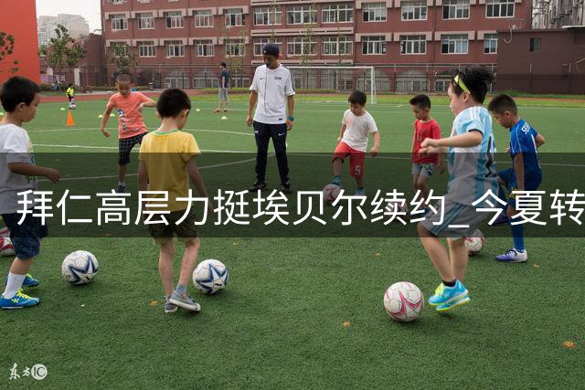 拜仁高层力挺埃贝尔续约 今夏转会操作获内部认可