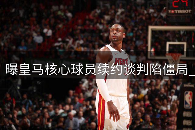 曝皇马核心球员续约谈判陷僵局 阿森纳或成为最大赢家