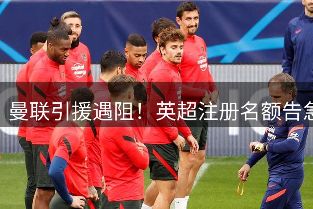 曼联引援遇阻！英超注册名额告急 多名球员或遭清洗
