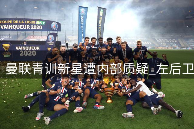 曼联青训新星遭内部质疑 左后卫引援计划曝光