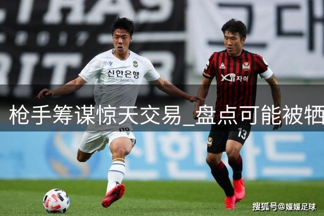 枪手筹谋惊天交易 盘点可能被牺牲的八名阿森纳球员