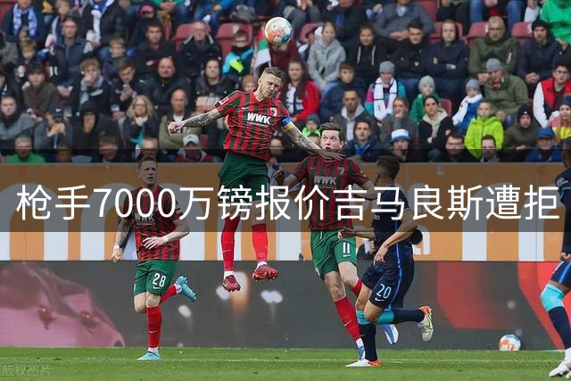 枪手7000万镑报价吉马良斯遭拒 纽卡强硬表态引爆转会僵局