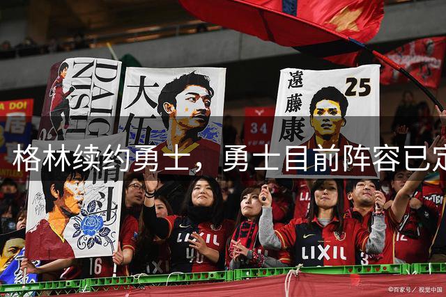 格林续约勇士，勇士目前阵容已定型，后续的补强将极为艰难