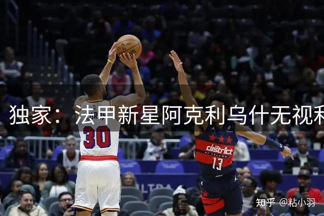 独家：法甲新星阿克利乌什无视利物浦高薪 一心只等巴黎召唤