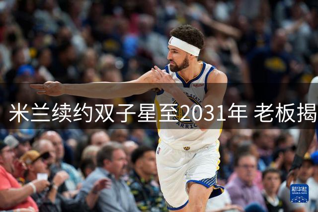 米兰续约双子星至2031年 老板揭秘青训战略核心