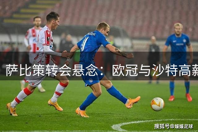 萨比策转会悬念：欧冠与沙特高薪成唯一离队诱因