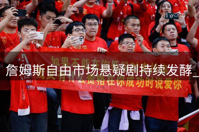 詹姆斯自由市场悬疑剧持续发酵 经纪人强硬回应外界催促