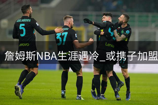 詹姆斯NBA生涯遇冷 或携子加盟广东宏远征战CBA？