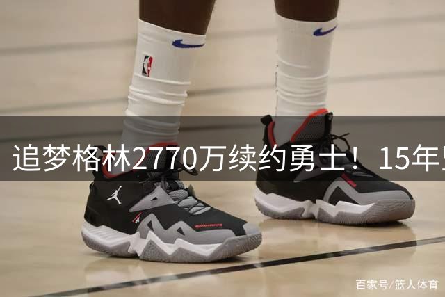 追梦格林2770万续约勇士！15年坚守湾区剑指第五冠