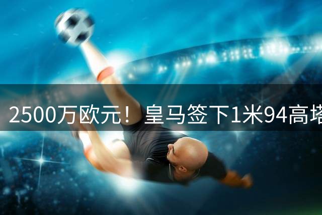 2500万欧元！皇马签下1米94高塔，成为穆里尼奥战术B计划