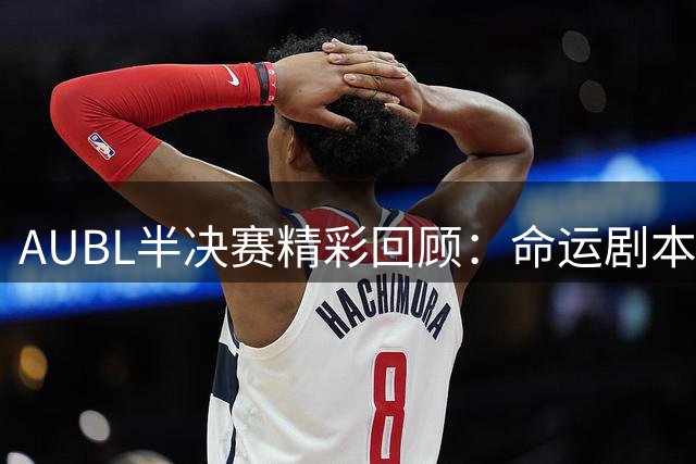 AUBL半决赛精彩回顾：命运剧本下的完美对决